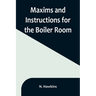 Maxims and Instructions for the Boiler Room; Useful to Engineers, Firemen & Mechanics; Relating to Steam Generators, Pumps, Appliances, Steam Heating,