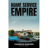 Home Service Empire: How I Built, Scaled, and Sold a Family of Businesses Worth Over $100 Million