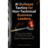 AI Bullseye Tactics For Non-Technical Business Leaders: Artificial Intelligence to Hit Business Value Targets, Tackle Unsolvable Problems, and Generat