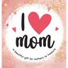 I Love Mom: A Beautiful Gift for Mothers to Treasure