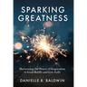 Sparking Greatness: Harnessing the Power of Inspiration to Lead Boldly and Live Fully
