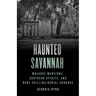 Haunted Savannah: Macabre Mansions, Southern Spirits, and Bone-Chilling Burial Grounds