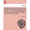 Address Delivered at the Anniversary Meeting of the Geological Society of London ... and the Announcement of the Award of the Wollaston Donation Fund