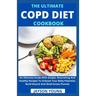 The Ultimate COPD Diet Cookbook: An Essential Step By Step Dietary Guide With Delectable, Nutritious And Easy-To-Follow Recipes To Managing And Living