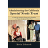 Administering the California Special Needs Trust: A Guide for Assisting a Person with a Disability as Trustee of a Special Needs Trust