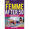 Fit Femme After 50: A Busy Woman's Guide to a Strong, Attractive, Pain-Free Body