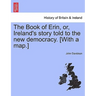 The Book of Erin, Or, Ireland's Story Told to the New Democracy. [With a Map.]