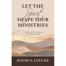 Let the Spirit Shape Your Ministries: 40 Reflections of a Veteran Pastor and Organizational Psychologist