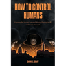 How to Control Humans: Exposing the Ancient System of Slavery Plaguing Us All, and How to Defeat It.