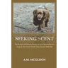 Seeking Scent: The Search and Rescue Stories of Four Special Brown Dogs & The Secret World They Shared With Me