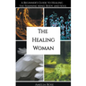 The Healing Woman: A Beginner's Guide to Healing the Feminine Mind, Body, and Soul