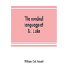 The medical language of St. Luke; a proof from internal evidence that "The Gospel according to St. Luke" and "The acts of the apostles" were written b