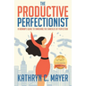 The Productive Perfectionist: A Woman's Guide to Smashing the Shackles of Perfection