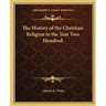 The History of the Christian Religion to the Year Two Hundred