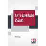 Anti-Suffrage Essays: By Massachusetts Women With An Introduction By Ernest Bernbaum
