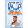 Practical Guide To First Time Pregnancy For Dads: Week-By-Week Guide To Confidently Navigate Pregnancy, Support Your Partner's Physical & Emotional Ne