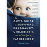The Guy's Guide to Surviving Pregnancy, Childbirth, and the First Year of Fatherhood