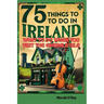 75 Things to Do In Ireland: What to Do When You VIsit the Emerald Isle; Irish Museums, Castles, Pubs, Parks, Festivals and More