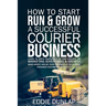 How to Start Run & Grow a Successful Courier Business: Make Money and Be Your Own Boss by Delivering Packages, Documents & Parcels Write Business Plan