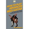 How To Play Advanced Bass Guitar: Your Step By Step Guide To Playing Advanced Bass Guitar
