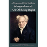 A Weaponised Field Guide to Schopenhauer's Art of Being Right: Learn to win against dirty tricks and bad faith, with analysis, defences, practical app