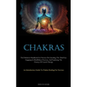 Chakras: The Definitive Handbook For Novices On Unveiling The Third Eye, Engaging In Mindfulness Practices, And Exploring The Potency Of Crystal Thera