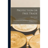 Protection or Free Trade: an Examination of the Tariff Question With Especial Regard to the Interests of Labor