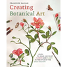 Creating Botanical Art: Learn to Draw and Paint Flowers and Plants in the Style of the Great Masters