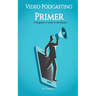 Video Podcasting Primer: A Beginner's Guide to the Basics