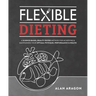 Flexible Dieting: A Science-Based, Reality-Tested Method for Achieving and Maintaining Your Optimal Physique, Performance & Health