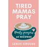 Tired Mamas Pray: Ninety Prayers in 60 Seconds