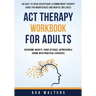 ACT Therapy Workbook For Adults: An Easy-to-Read Acceptance & Commitment Therapy Guide for Mindfulness and Mental Wellness Overcome Anxiety, Panic Att