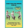 Chair Yoga for Seniors Over 60: Transformative Yoga Practices for Mind, Body, and Soul