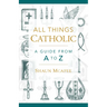 All Things Catholic: A Guide from A to Z
