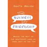 The Business of Friendship: Making the Most of Our Relationships Where We Spend Most of Our Time