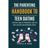 The Parenting Handbook to Teen Dating: A Practical Guide to Empowering Your Teen Boys and Girls for Responsible Dating