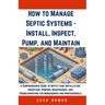 How to Manage Septic Systems - Install, Inspect, Pump, and Maintain: A Comprehensive Guide to Septic Tank Installation, Inspection, Pumping, Maintenan
