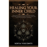 Healing Your Inner Child: Release Emotional Blocks, Overcome Trauma, Build Self-Love, And Live A Life Of Authentic Happiness