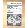 Letters and Essays, Moral, and Miscellaneous. by Mary Hays.
