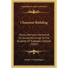Character Building: Being Addresses Delivered On Sunday Evenings To The Students Of Tuskegee Institute (1902)