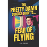 The Pretty Damn Concise Guide To...Fear of Flying: Quickly and Easily End Fear of Flying Forever!