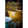 Perfectly Ordinary: In Search of Healthy Church Leadership