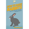 How To Raise Rabbits: Your Step By Step Guide To Raising Rabbits