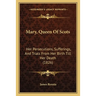Mary, Queen Of Scots: Her Persecutions, Sufferings, And Trials From Her Birth Till Her Death (1826)