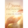 Divine Encounters on a Cancer Floor: Real Life Stories From An Oncology Nurse