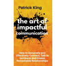 The Art of Impactful Communication: How to Genuinely and Effectively Connect, Talk to be Heard, and Create Remarkable Relationships