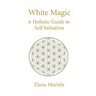 White Magic: A Holistic Guide to Self Initiation
