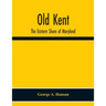 Old Kent: The Eastern Shore Of Maryland; Notes Illustrative Of The Most Ancient Records Of Kent County, Maryland, And Of The Parishes Of St. Paul'S Sh