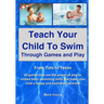 Teach Your Child To Swim Through Games And Play: From Tots To Teens. 60 games that use the power of play to embed basic swimming skills and make your