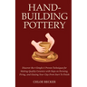 Hand-Building Pottery: Discover the 4 Simple & Proven Techniques for Making Quality Ceramics with Steps on Forming, Firing, and Glazing Your Clay from